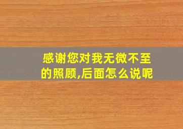 感谢您对我无微不至的照顾,后面怎么说呢