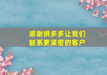 感谢拼多多让我们联系更紧密的客户