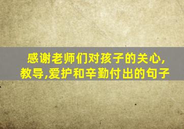 感谢老师们对孩子的关心,教导,爱护和辛勤付出的句子