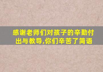 感谢老师们对孩子的辛勤付出与教导,你们辛苦了简语