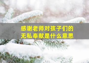 感谢老师对孩子们的无私奉献是什么意思