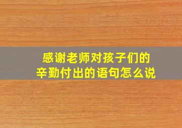 感谢老师对孩子们的辛勤付出的语句怎么说