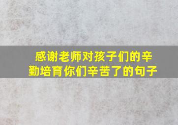 感谢老师对孩子们的辛勤培育你们辛苦了的句子