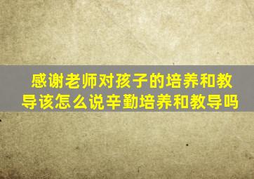 感谢老师对孩子的培养和教导该怎么说辛勤培养和教导吗