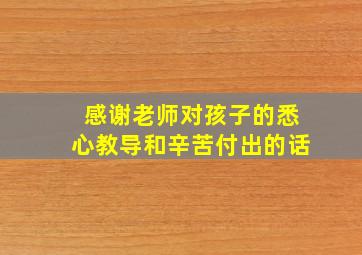 感谢老师对孩子的悉心教导和辛苦付出的话