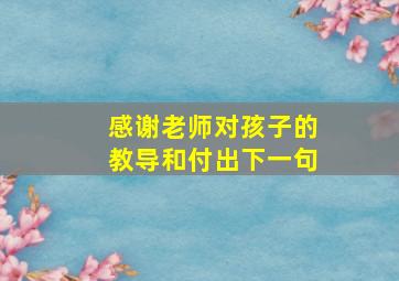 感谢老师对孩子的教导和付出下一句