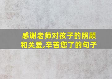 感谢老师对孩子的照顾和关爱,辛苦您了的句子