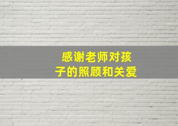 感谢老师对孩子的照顾和关爱