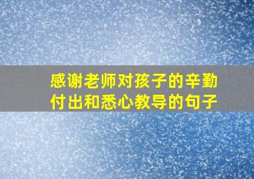 感谢老师对孩子的辛勤付出和悉心教导的句子