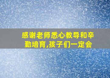 感谢老师悉心教导和辛勤培育,孩子们一定会