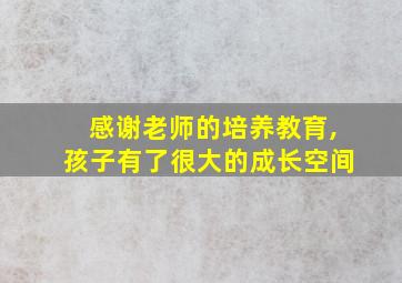 感谢老师的培养教育,孩子有了很大的成长空间