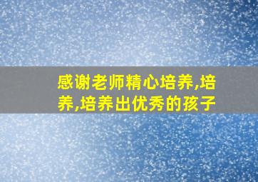 感谢老师精心培养,培养,培养出优秀的孩子