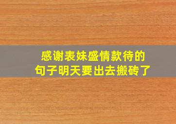 感谢表妹盛情款待的句子明天要出去搬砖了