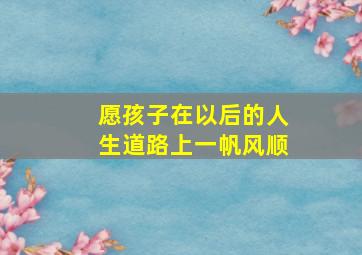 愿孩子在以后的人生道路上一帆风顺