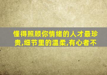 懂得照顾你情绪的人才最珍贵,细节里的温柔,有心者不