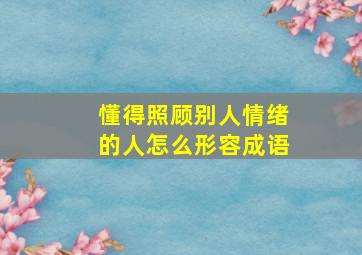 懂得照顾别人情绪的人怎么形容成语