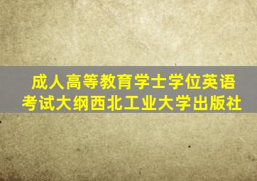 成人高等教育学士学位英语考试大纲西北工业大学出版社