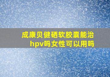 成康贝健硒软胶囊能治hpv吗女性可以用吗