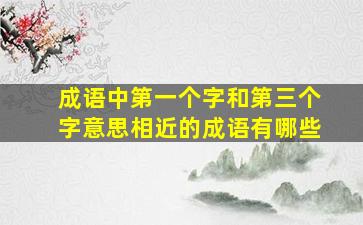 成语中第一个字和第三个字意思相近的成语有哪些