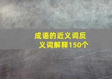 成语的近义词反义词解释150个