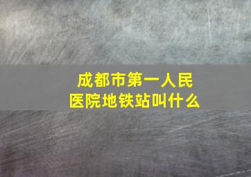 成都市第一人民医院地铁站叫什么