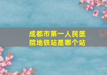 成都市第一人民医院地铁站是哪个站