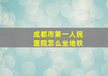 成都市第一人民医院怎么坐地铁