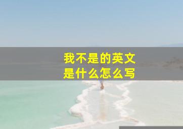 我不是的英文是什么怎么写