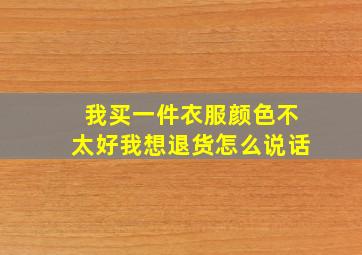 我买一件衣服颜色不太好我想退货怎么说话