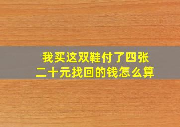 我买这双鞋付了四张二十元找回的钱怎么算