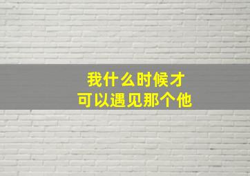 我什么时候才可以遇见那个他