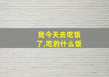 我今天去吃饭了,吃的什么饭