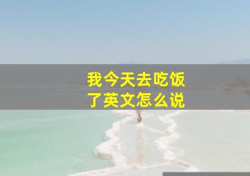 我今天去吃饭了英文怎么说