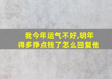 我今年运气不好,明年得多挣点钱了怎么回复他