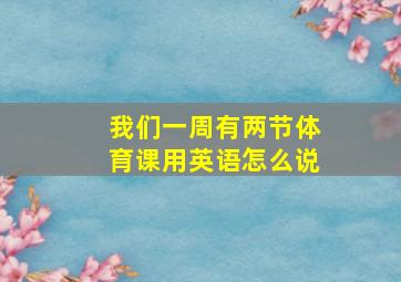 我们一周有两节体育课用英语怎么说