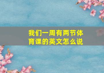 我们一周有两节体育课的英文怎么说