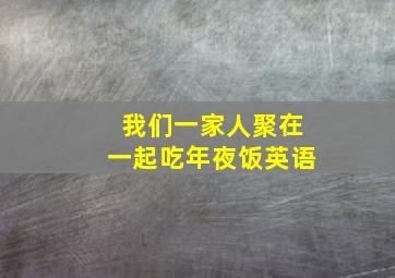 我们一家人聚在一起吃年夜饭英语