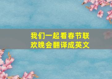 我们一起看春节联欢晚会翻译成英文