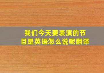 我们今天要表演的节目是英语怎么说呢翻译