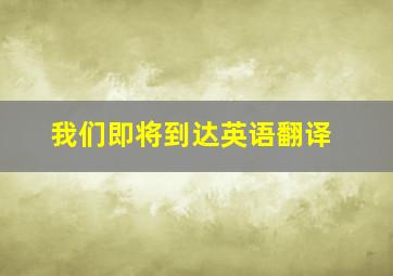 我们即将到达英语翻译