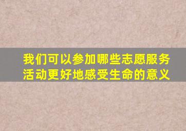 我们可以参加哪些志愿服务活动更好地感受生命的意义