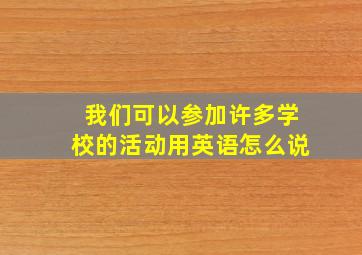 我们可以参加许多学校的活动用英语怎么说