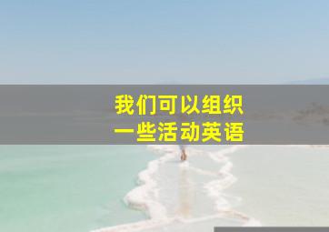 我们可以组织一些活动英语