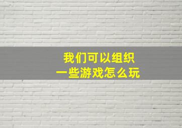 我们可以组织一些游戏怎么玩