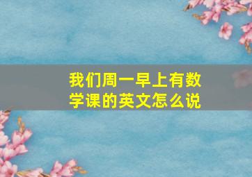 我们周一早上有数学课的英文怎么说