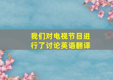 我们对电视节目进行了讨论英语翻译