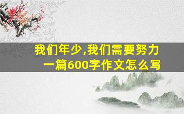 我们年少,我们需要努力一篇600字作文怎么写