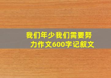 我们年少我们需要努力作文600字记叙文