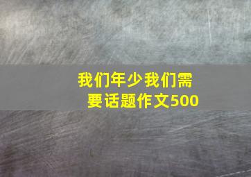 我们年少我们需要话题作文500