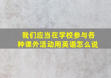 我们应当在学校参与各种课外活动用英语怎么说